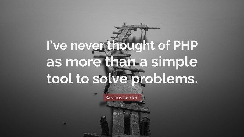 Rasmus Lerdorf Quote: “I’ve never thought of PHP as more than a simple tool to solve problems.”