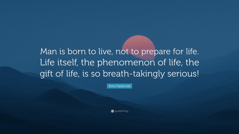 Boris Pasternak Quote: “Man is born to live, not to prepare for life. Life itself, the phenomenon of life, the gift of life, is so breath-takingly serious!”