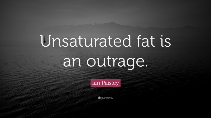 Ian Paisley Quote: “Unsaturated fat is an outrage.”