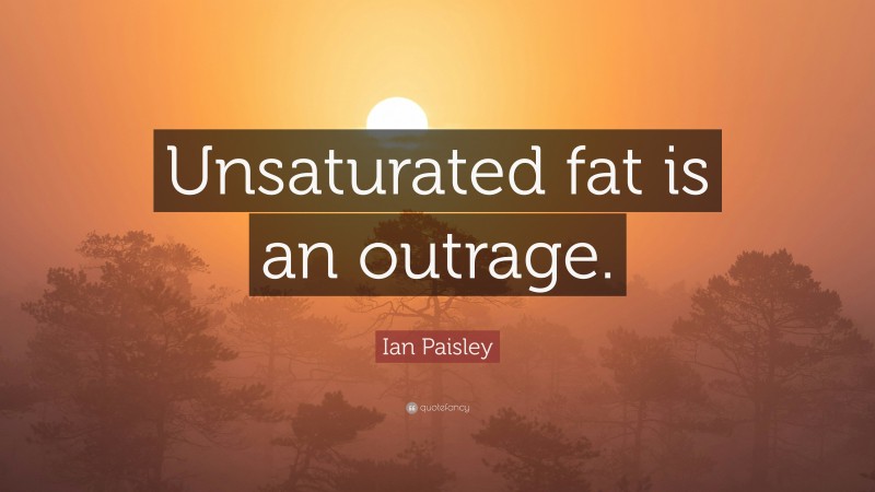 Ian Paisley Quote: “Unsaturated fat is an outrage.”
