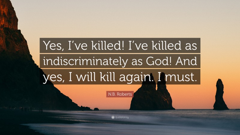 N.B. Roberts Quote: “Yes, I’ve killed! I’ve killed as indiscriminately as God! And yes, I will kill again. I must.”