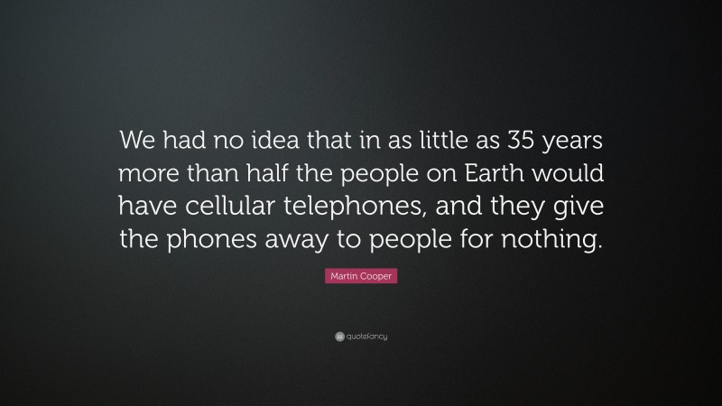 Martin Cooper Quote: “We had no idea that in as little as 35 years more than half the people on Earth would have cellular telephones, and they give the phones away to people for nothing.”