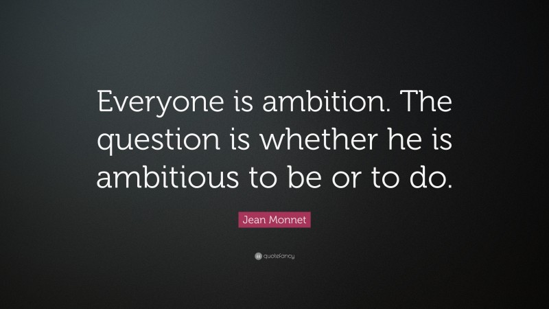 Jean Monnet Quote: “Everyone is ambition. The question is whether he is ambitious to be or to do.”