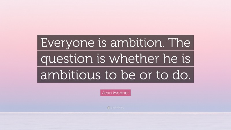 Jean Monnet Quote: “Everyone is ambition. The question is whether he is ambitious to be or to do.”