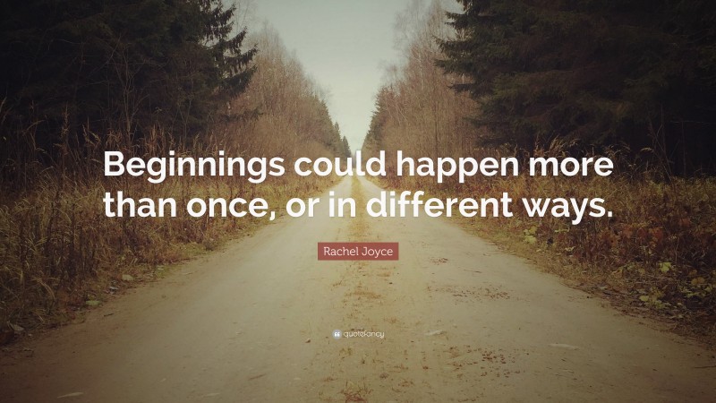 Rachel Joyce Quote: “Beginnings could happen more than once, or in different ways.”