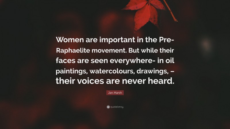 Jan Marsh Quote: “Women are important in the Pre-Raphaelite movement. But while their faces are seen everywhere- in oil paintings, watercolours, drawings, – their voices are never heard.”
