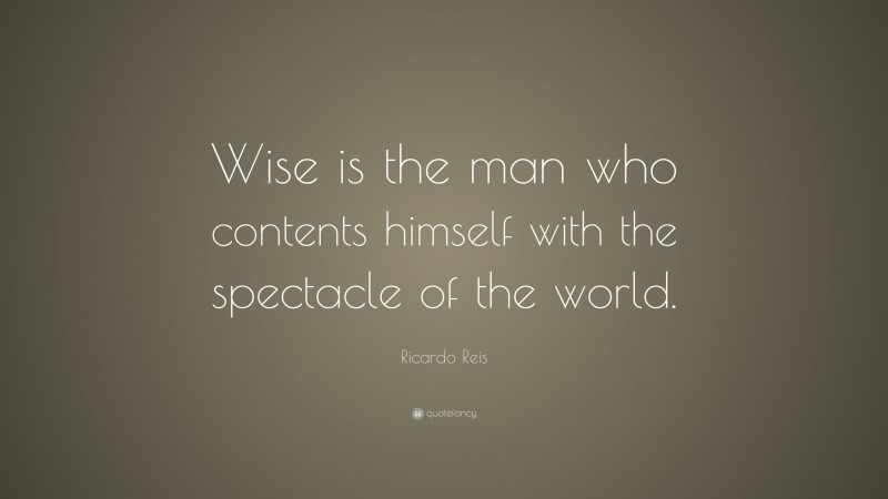 Ricardo Reis Quote: “Wise is the man who contents himself with the spectacle of the world.”