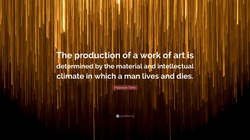 Hippolyte Taine Quote: “The production of a work of art is determined by the material and intellectual climate in which a man lives and dies.”