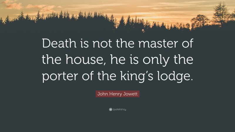 John Henry Jowett Quote: “Death is not the master of the house, he is only the porter of the king’s lodge.”