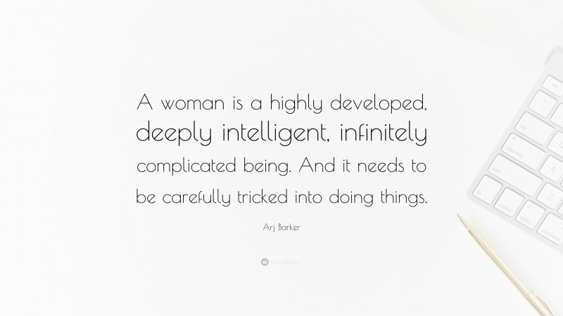 Arj Barker Quote: “A woman is a highly developed, deeply intelligent, infinitely complicated being. And it needs to be carefully tricked into doing things.”