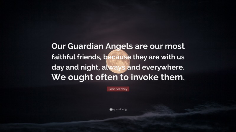 John Vianney Quote: “Our Guardian Angels are our most faithful friends, because they are with us day and night, always and everywhere. We ought often to invoke them.”