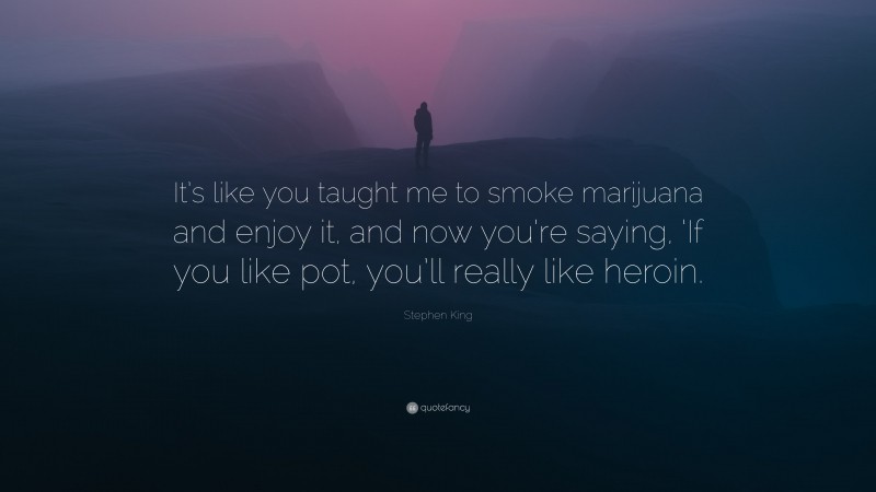 Stephen King Quote: “It’s like you taught me to smoke marijuana and enjoy it, and now you’re saying, ‘If you like pot, you’ll really like heroin.”