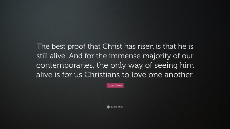 Louis Evely Quote: “The best proof that Christ has risen is that he is still alive. And for the immense majority of our contemporaries, the only way of seeing him alive is for us Christians to love one another.”