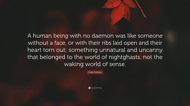 Philip Pullman Quote: “A human being with no daemon was like someone without a face, or with their ribs laid open and their heart torn out; something unnatural and uncanny that belonged to the world of nightghasts, not the waking world of sense.”