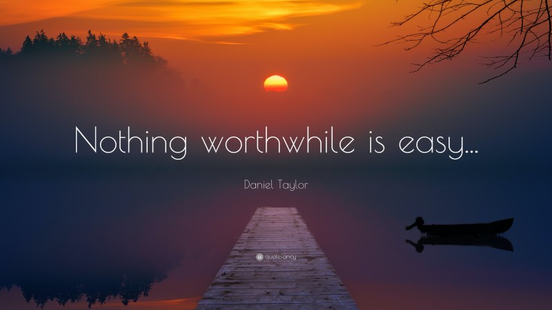 Daniel Taylor Quote: “Nothing worthwhile is easy...”