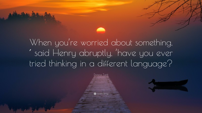 Donna Tartt Quote: “When you’re worried about something,′ said Henry abruptly, ’have you ever tried thinking in a different language?”