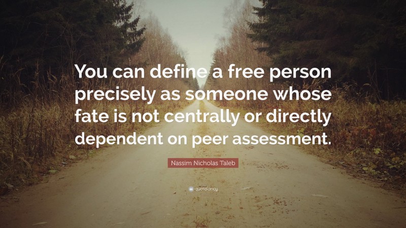 Nassim Nicholas Taleb Quote: “You can define a free person precisely as someone whose fate is not centrally or directly dependent on peer assessment.”