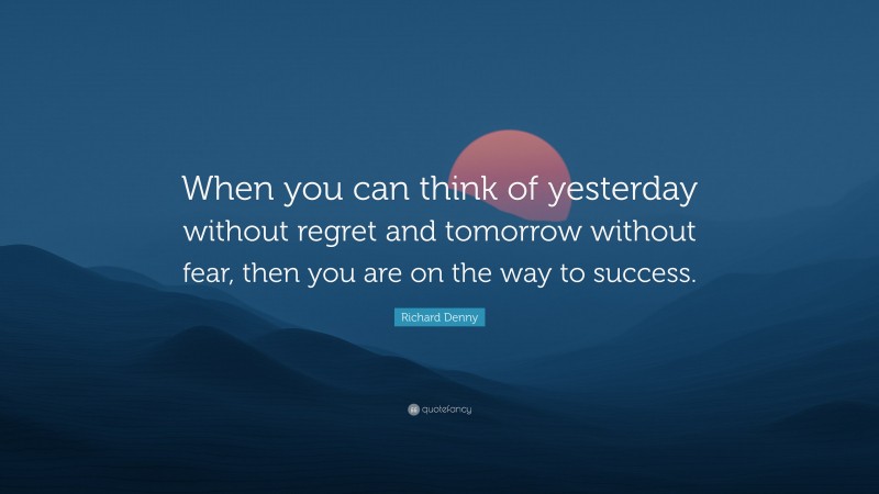 Richard Denny Quote: “When you can think of yesterday without regret and tomorrow without fear, then you are on the way to success.”