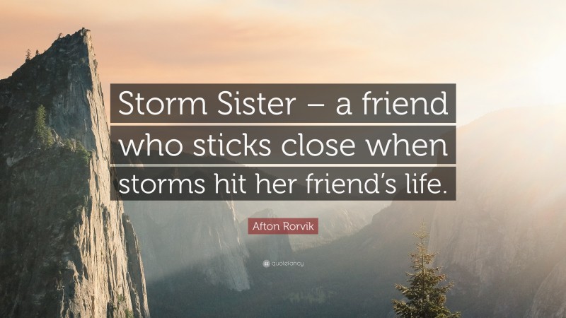 Afton Rorvik Quote: “Storm Sister – a friend who sticks close when storms hit her friend’s life.”