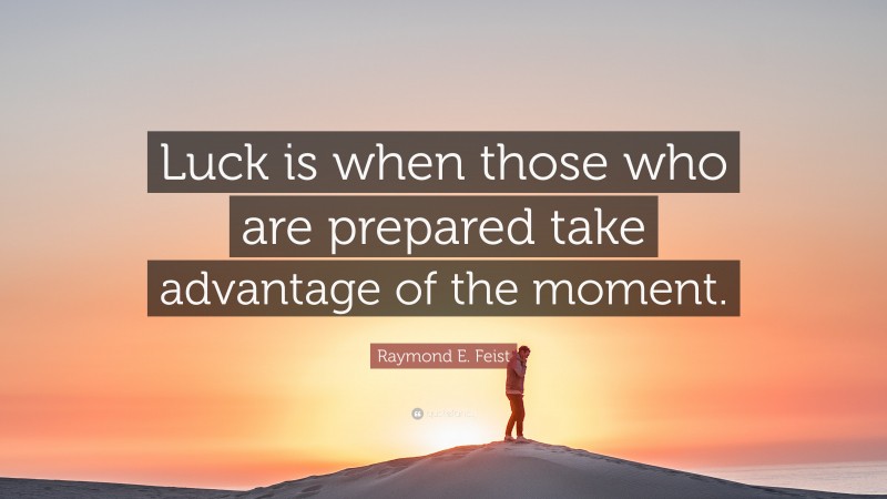 Raymond E. Feist Quote: “Luck is when those who are prepared take advantage of the moment.”