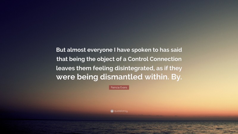 Patricia Evans Quote: “But almost everyone I have spoken to has said that being the object of a Control Connection leaves them feeling disintegrated, as if they were being dismantled within. By.”