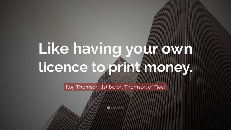 Roy Thomson, 1st Baron Thomson of Fleet Quote: “Like having your own licence to print money.”