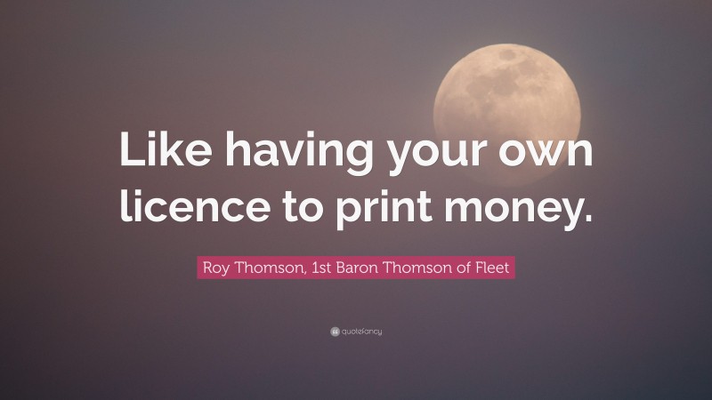 Roy Thomson, 1st Baron Thomson of Fleet Quote: “Like having your own licence to print money.”