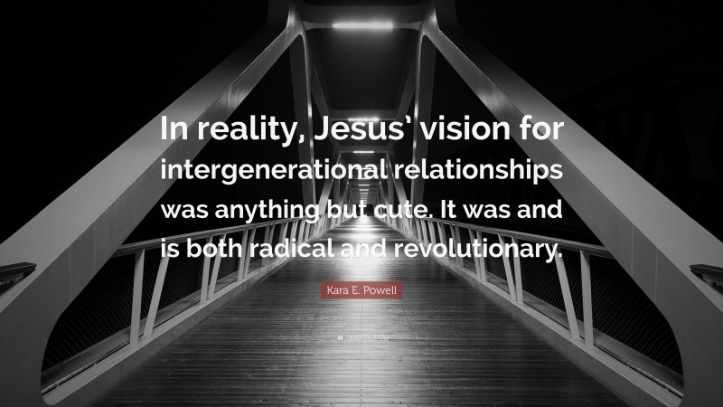 Kara E. Powell Quote: “In reality, Jesus’ vision for intergenerational relationships was anything but cute. It was and is both radical and revolutionary.”