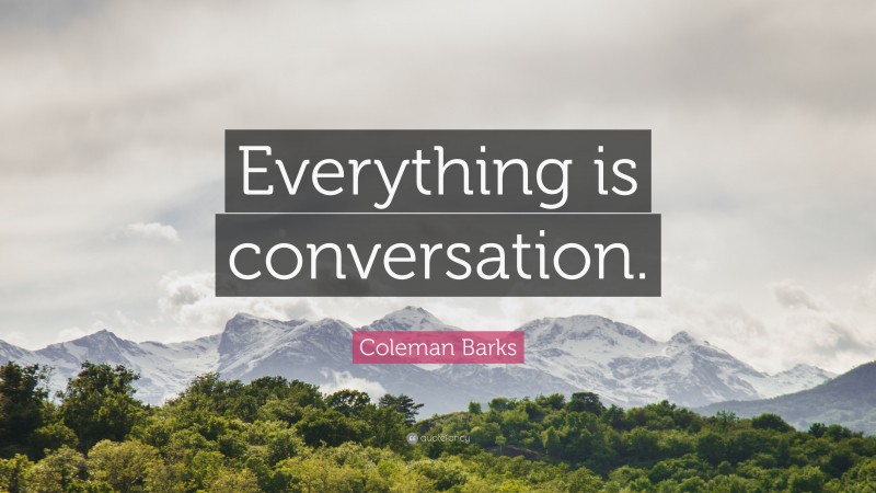 Coleman Barks Quote: “Everything is conversation.”