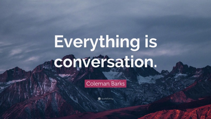 Coleman Barks Quote: “Everything is conversation.”