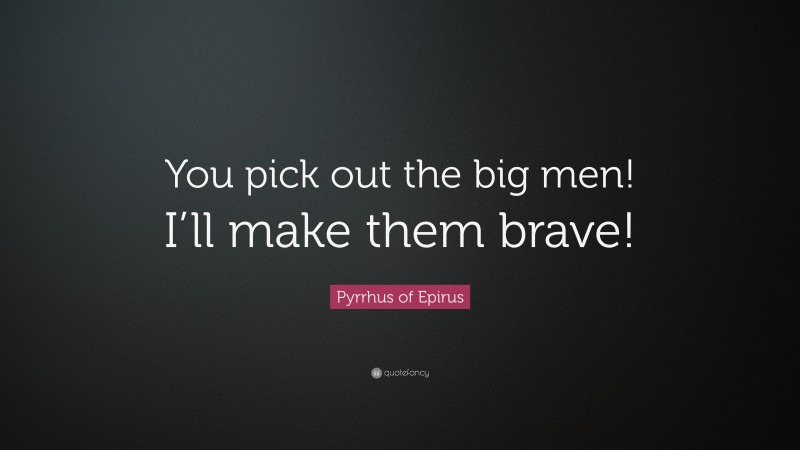 Pyrrhus of Epirus Quote: “You pick out the big men! I’ll make them brave!”
