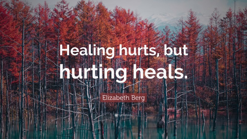 Elizabeth Berg Quote: “Healing hurts, but hurting heals.”