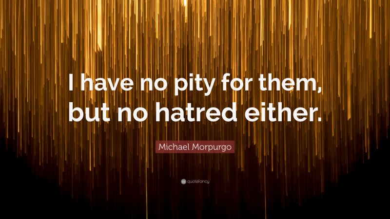 Michael Morpurgo Quote: “I have no pity for them, but no hatred either.”
