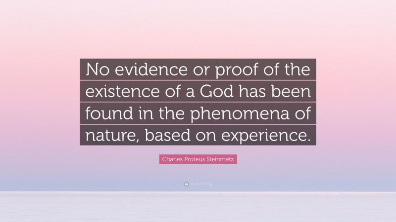 Charles Proteus Steinmetz Quote: “No evidence or proof of the existence of a God has been found in the phenomena of nature, based on experience.”