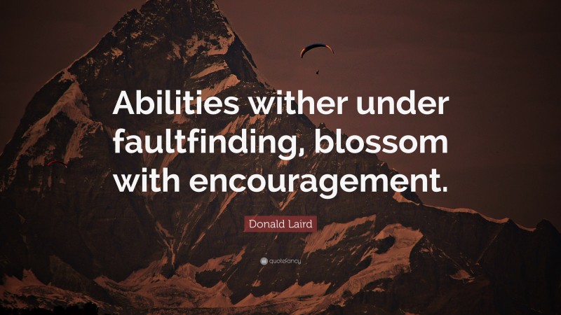 Donald Laird Quote: “Abilities wither under faultfinding, blossom with encouragement.”
