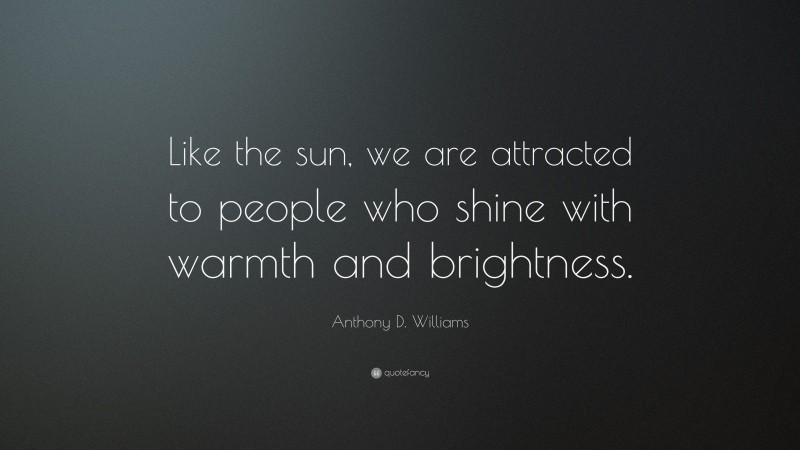 Anthony D. Williams Quote: “Like the sun, we are attracted to people who shine with warmth and brightness.”