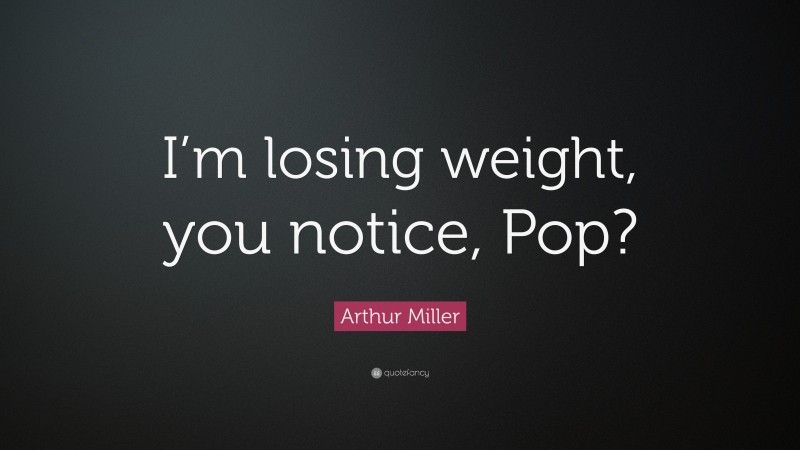 Arthur Miller Quote: “I’m losing weight, you notice, Pop?”