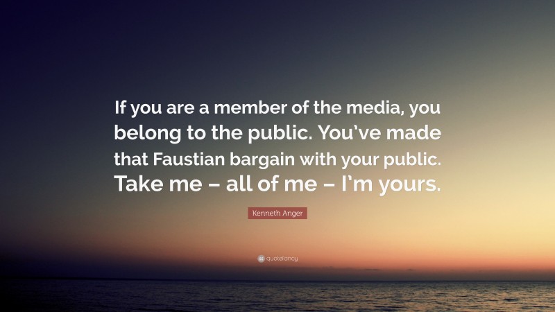 Kenneth Anger Quote: “If you are a member of the media, you belong to the public. You’ve made that Faustian bargain with your public. Take me – all of me – I’m yours.”