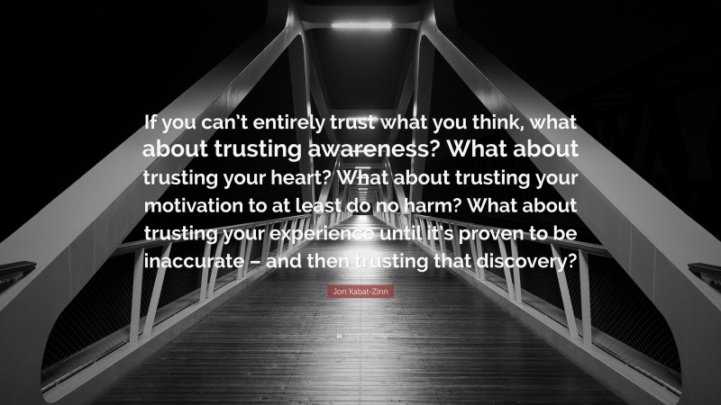 Jon Kabat-Zinn Quote: “If you can’t entirely trust what you think, what about trusting awareness? What about trusting your heart? What about trusting your motivation to at least do no harm? What about trusting your experience until it’s proven to be inaccurate – and then trusting that discovery?”