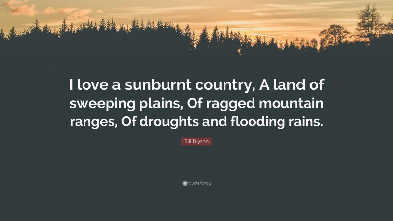 Bill Bryson Quote: “I love a sunburnt country, A land of sweeping plains, Of ragged mountain ranges, Of droughts and flooding rains.”