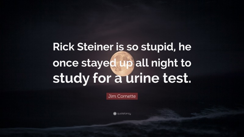 Jim Cornette Quote: “Rick Steiner is so stupid, he once stayed up all night to study for a urine test.”