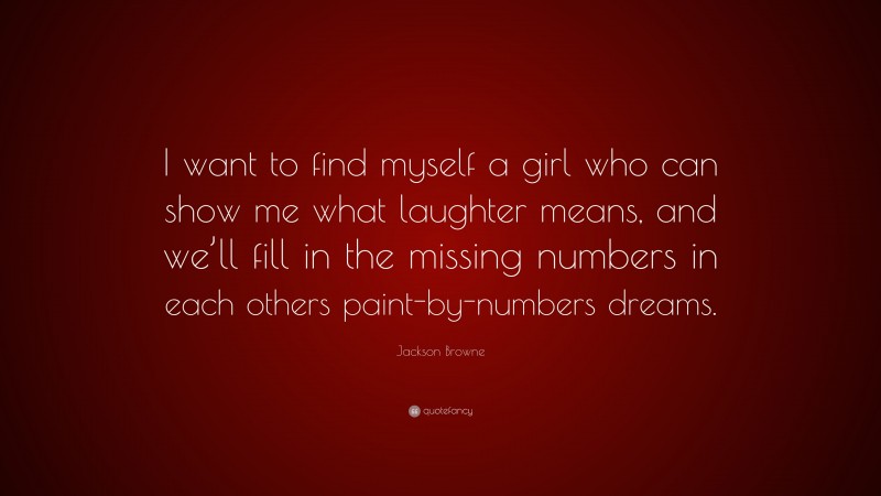 Jackson Browne Quote: “I want to find myself a girl who can show me what laughter means, and we’ll fill in the missing numbers in each others paint-by-numbers dreams.”