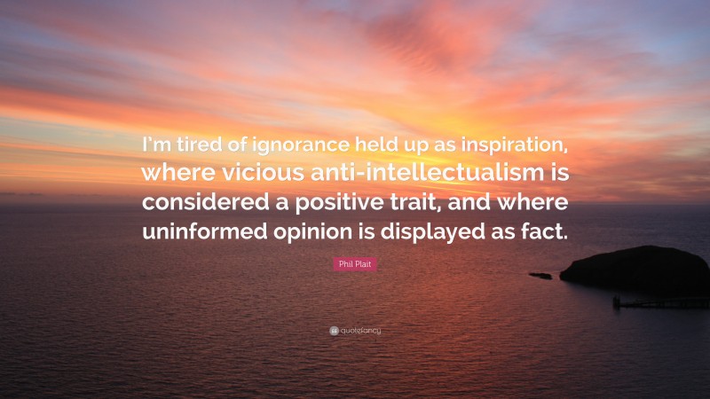 Phil Plait Quote: “I’m tired of ignorance held up as inspiration, where vicious anti-intellectualism is considered a positive trait, and where uninformed opinion is displayed as fact.”