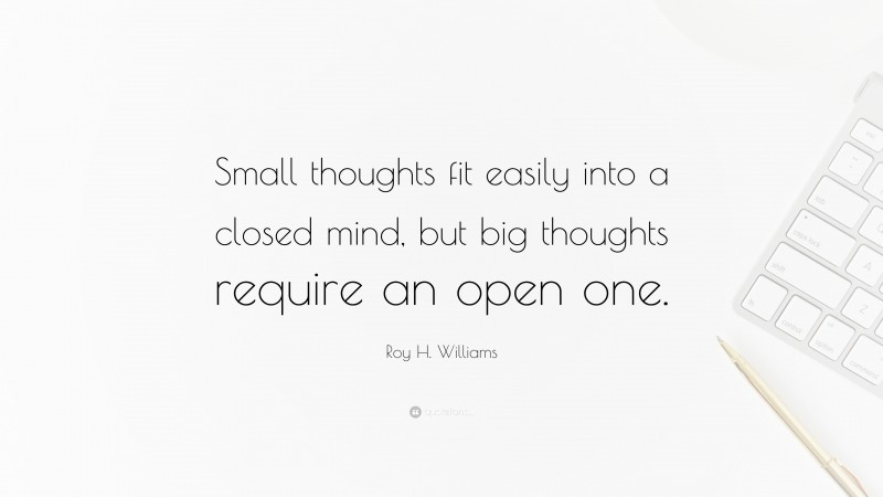 Roy H. Williams Quote: “Small thoughts fit easily into a closed mind, but big thoughts require an open one.”