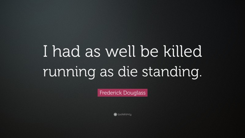 Frederick Douglass Quote: “I had as well be killed running as die standing.”