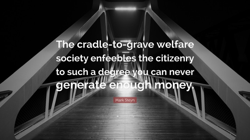 Mark Steyn Quote: “The cradle-to-grave welfare society enfeebles the citizenry to such a degree you can never generate enough money.”