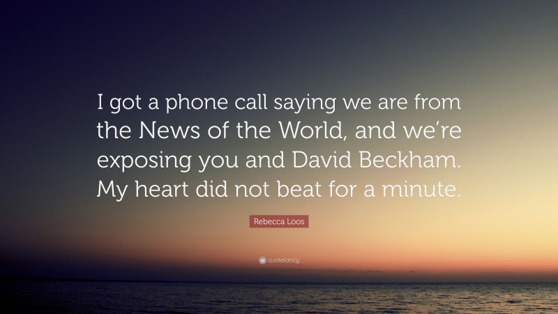 Rebecca Loos Quote: “I got a phone call saying we are from the News of the World, and we’re exposing you and David Beckham. My heart did not beat for a minute.”