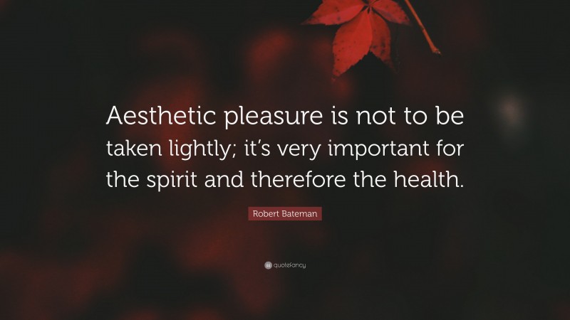 Robert Bateman Quote: “Aesthetic pleasure is not to be taken lightly; it’s very important for the spirit and therefore the health.”