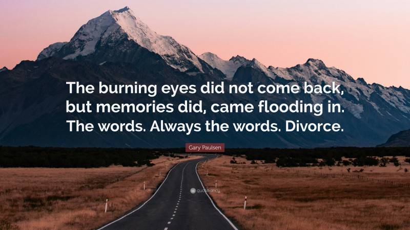 Gary Paulsen Quote: “The burning eyes did not come back, but memories did, came flooding in. The words. Always the words. Divorce.”