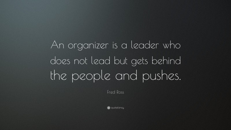 Fred Ross Quote: “An organizer is a leader who does not lead but gets behind the people and pushes.”